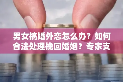 男女搞婚外恋怎么办？如何合法处理挽回婚姻？专家支招有效方法