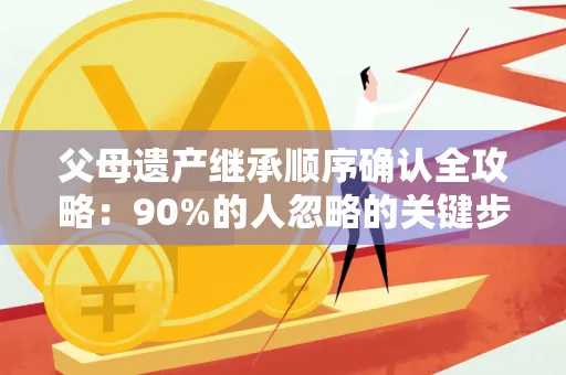 父母遗产继承顺序确认全攻略：90%的人忽略的关键步骤